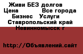 Живи БЕЗ долгов ! › Цена ­ 1 000 - Все города Бизнес » Услуги   . Ставропольский край,Невинномысск г.